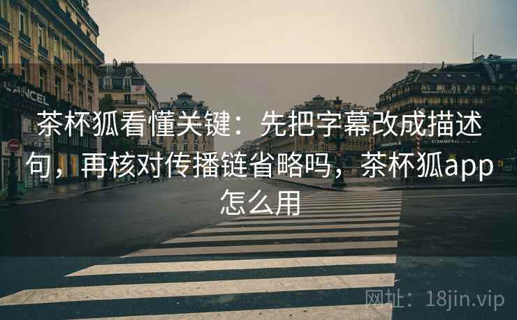 茶杯狐看懂关键：先把字幕改成描述句，再核对传播链省略吗，茶杯狐app怎么用