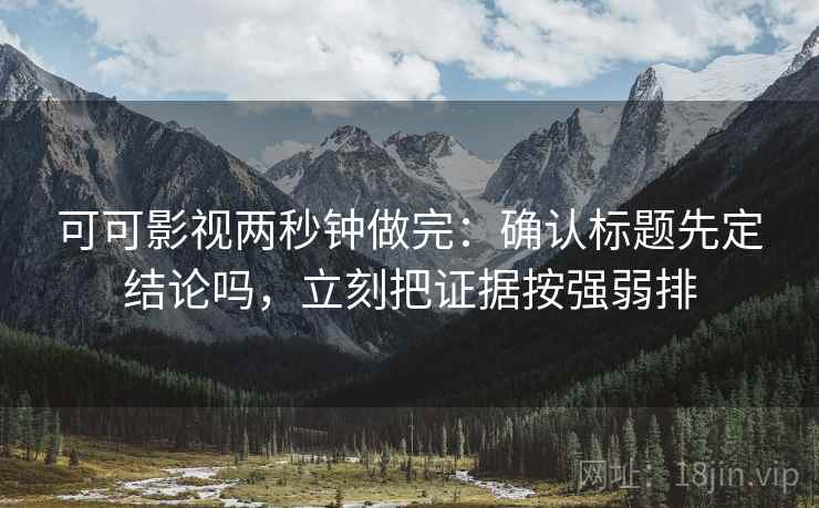 可可影视两秒钟做完：确认标题先定结论吗，立刻把证据按强弱排