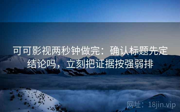 可可影视两秒钟做完：确认标题先定结论吗，立刻把证据按强弱排
