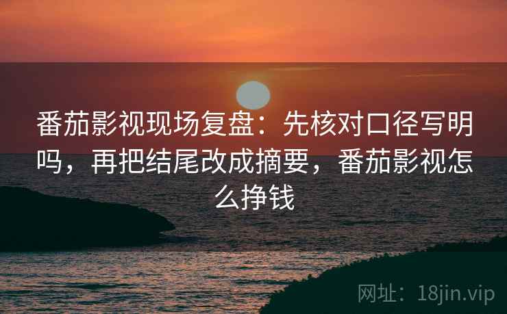 番茄影视现场复盘：先核对口径写明吗，再把结尾改成摘要，番茄影视怎么挣钱