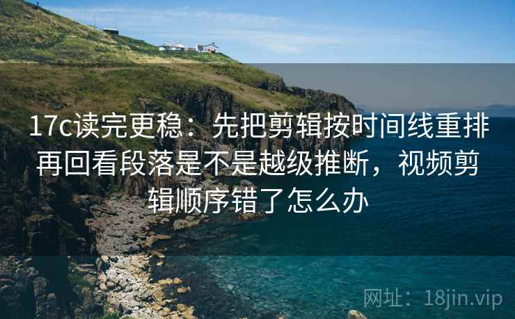 17c读完更稳：先把剪辑按时间线重排再回看段落是不是越级推断，视频剪辑顺序错了怎么办