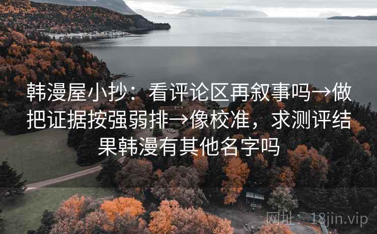 韩漫屋小抄：看评论区再叙事吗→做把证据按强弱排→像校准，求测评结果韩漫有其他名字吗