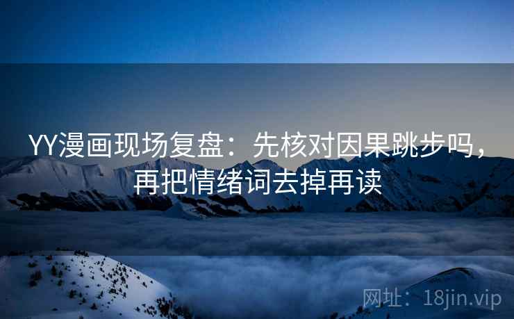 YY漫画现场复盘：先核对因果跳步吗，再把情绪词去掉再读