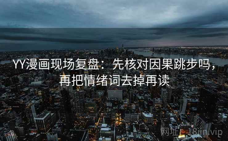 YY漫画现场复盘：先核对因果跳步吗，再把情绪词去掉再读