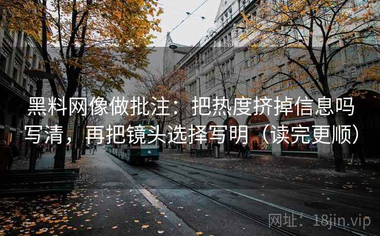 黑料网像做批注：把热度挤掉信息吗写清，再把镜头选择写明（读完更顺）