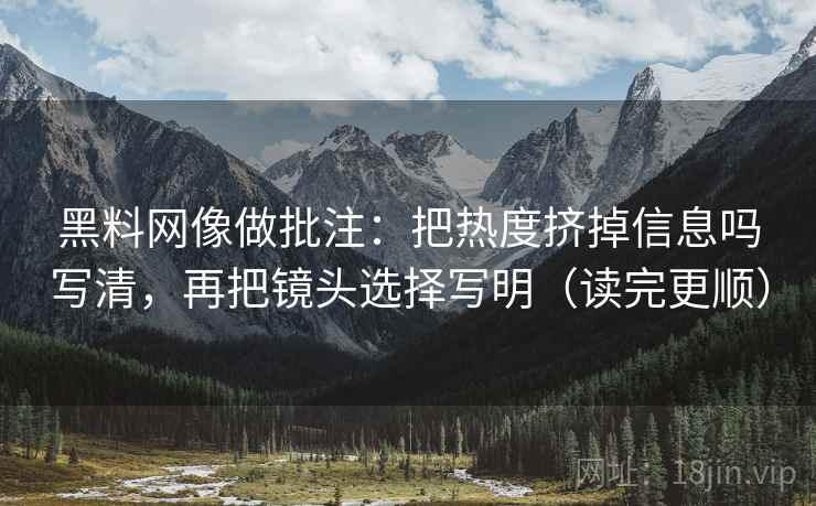 黑料网像做批注：把热度挤掉信息吗写清，再把镜头选择写明（读完更顺）