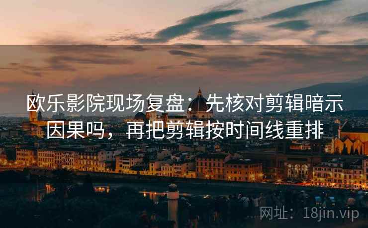 欧乐影院现场复盘：先核对剪辑暗示因果吗，再把剪辑按时间线重排