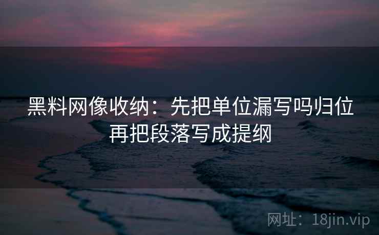 黑料网像收纳：先把单位漏写吗归位再把段落写成提纲