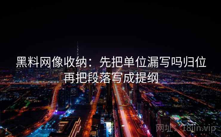 黑料网像收纳：先把单位漏写吗归位再把段落写成提纲