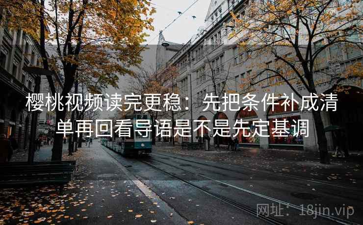 樱桃视频读完更稳：先把条件补成清单再回看导语是不是先定基调