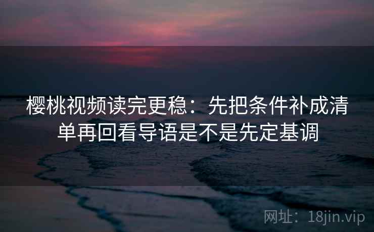 樱桃视频读完更稳：先把条件补成清单再回看导语是不是先定基调