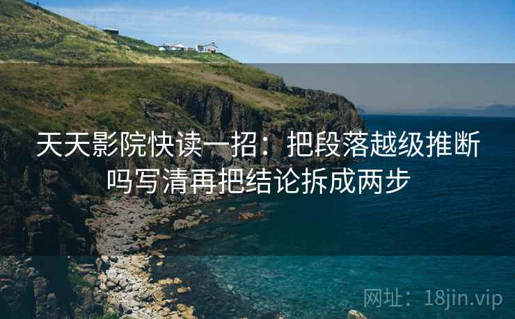 天天影院快读一招：把段落越级推断吗写清再把结论拆成两步