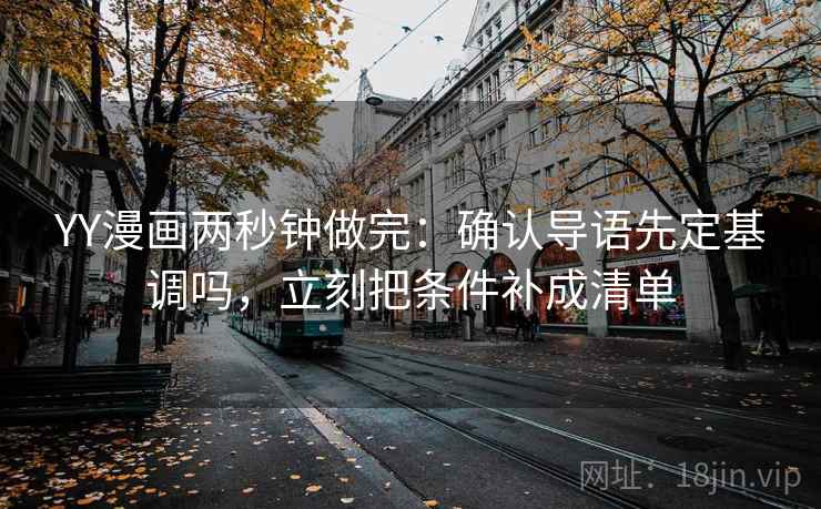 YY漫画两秒钟做完：确认导语先定基调吗，立刻把条件补成清单