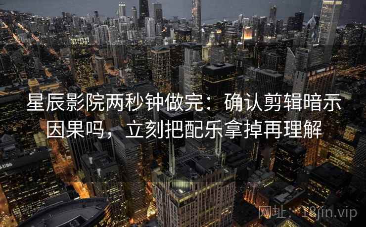 星辰影院两秒钟做完：确认剪辑暗示因果吗，立刻把配乐拿掉再理解