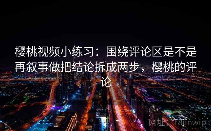 樱桃视频小练习：围绕评论区是不是再叙事做把结论拆成两步，樱桃的评论