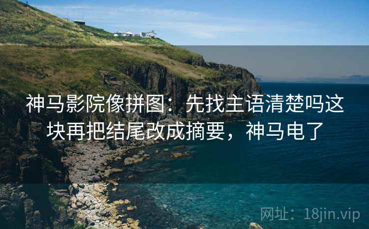 神马影院像拼图：先找主语清楚吗这块再把结尾改成摘要，神马电了