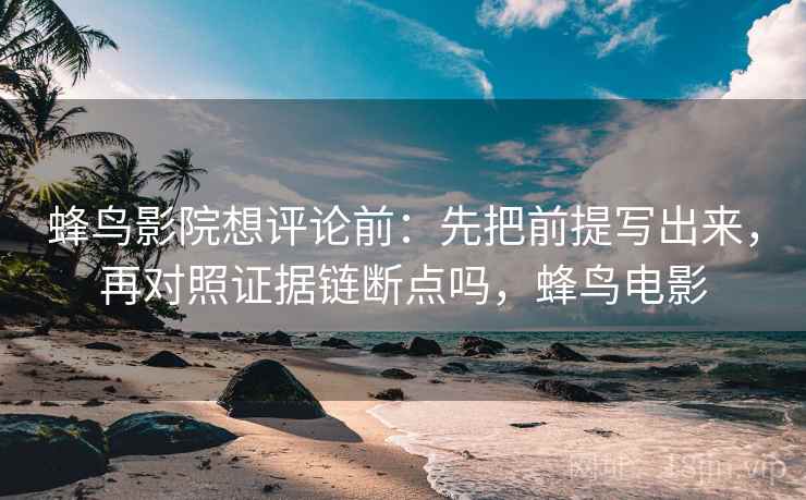 蜂鸟影院想评论前：先把前提写出来，再对照证据链断点吗，蜂鸟电影