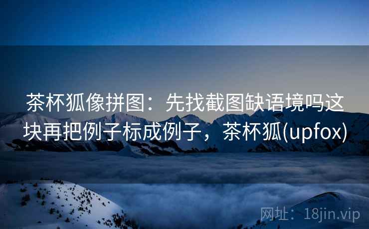 茶杯狐像拼图：先找截图缺语境吗这块再把例子标成例子，茶杯狐(upfox)
