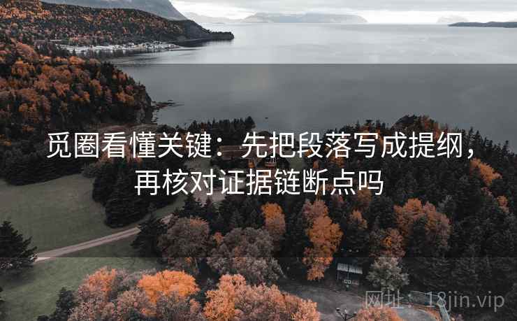 觅圈看懂关键：先把段落写成提纲，再核对证据链断点吗