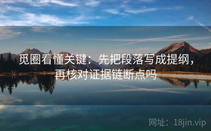 觅圈看懂关键：先把段落写成提纲，再核对证据链断点吗