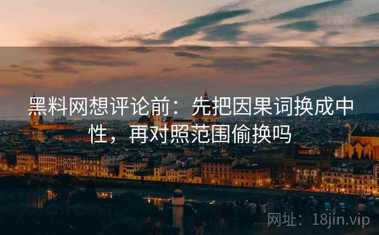 黑料网想评论前：先把因果词换成中性，再对照范围偷换吗