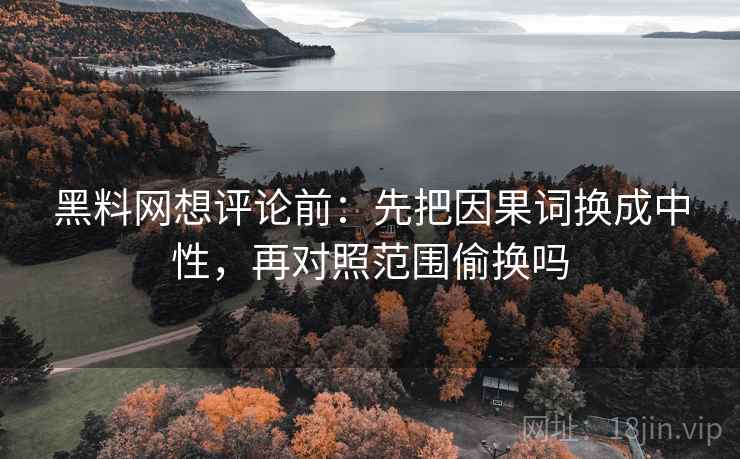黑料网想评论前：先把因果词换成中性，再对照范围偷换吗
