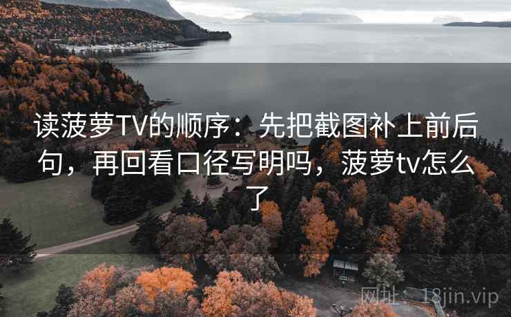 读菠萝TV的顺序：先把截图补上前后句，再回看口径写明吗，菠萝tv怎么了