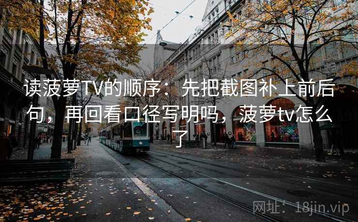 读菠萝TV的顺序：先把截图补上前后句，再回看口径写明吗，菠萝tv怎么了