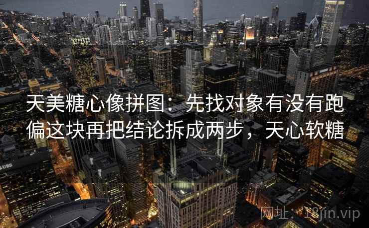 天美糖心像拼图：先找对象有没有跑偏这块再把结论拆成两步，天心软糖