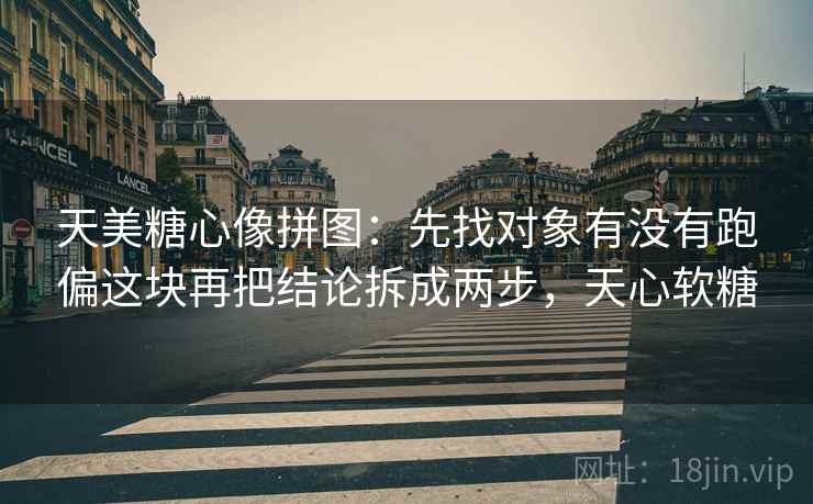 天美糖心像拼图：先找对象有没有跑偏这块再把结论拆成两步，天心软糖