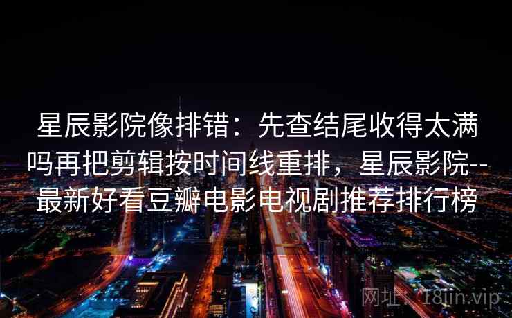 星辰影院像排错：先查结尾收得太满吗再把剪辑按时间线重排，星辰影院--最新好看豆瓣电影电视剧推荐排行榜