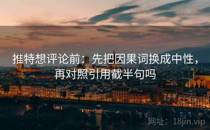 推特想评论前：先把因果词换成中性，再对照引用截半句吗