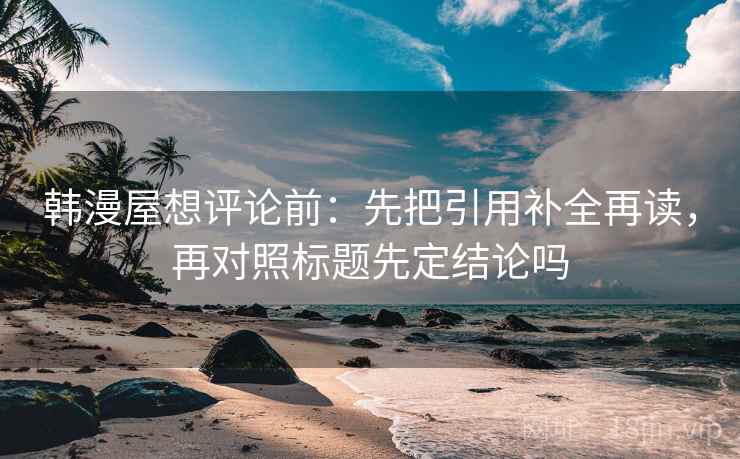 韩漫屋想评论前：先把引用补全再读，再对照标题先定结论吗