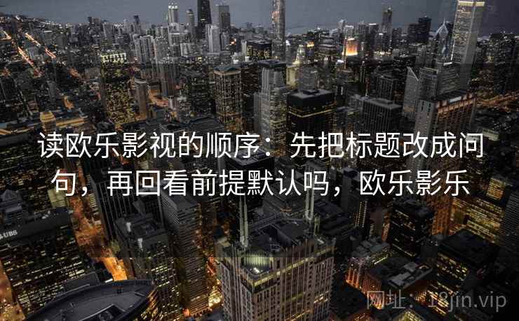 读欧乐影视的顺序：先把标题改成问句，再回看前提默认吗，欧乐影乐