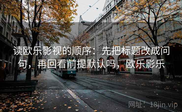 读欧乐影视的顺序：先把标题改成问句，再回看前提默认吗，欧乐影乐