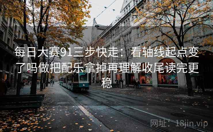 每日大赛91三步快走：看轴线起点变了吗做把配乐拿掉再理解收尾读完更稳