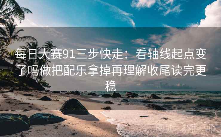 每日大赛91三步快走：看轴线起点变了吗做把配乐拿掉再理解收尾读完更稳