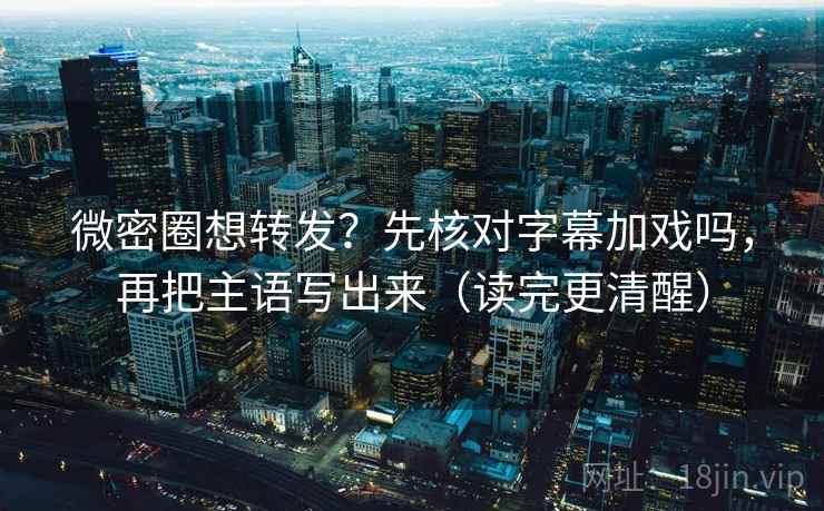 微密圈想转发？先核对字幕加戏吗，再把主语写出来（读完更清醒）