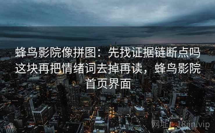 蜂鸟影院像拼图：先找证据链断点吗这块再把情绪词去掉再读，蜂鸟影院首页界面