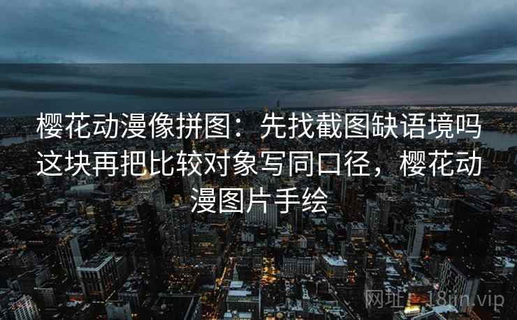 樱花动漫像拼图：先找截图缺语境吗这块再把比较对象写同口径，樱花动漫图片手绘