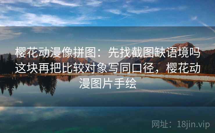 樱花动漫像拼图：先找截图缺语境吗这块再把比较对象写同口径，樱花动漫图片手绘