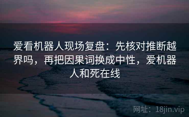 爱看机器人现场复盘：先核对推断越界吗，再把因果词换成中性，爱机器人和死在线