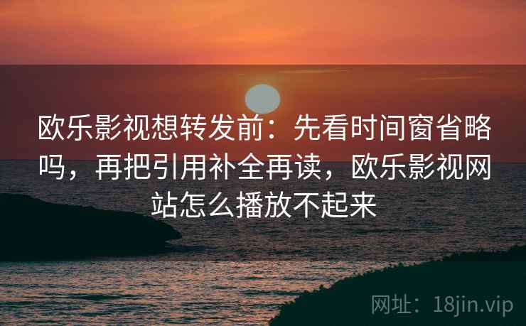 欧乐影视想转发前：先看时间窗省略吗，再把引用补全再读，欧乐影视网站怎么播放不起来