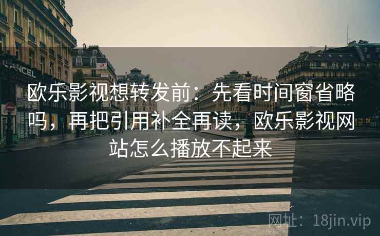 欧乐影视想转发前：先看时间窗省略吗，再把引用补全再读，欧乐影视网站怎么播放不起来