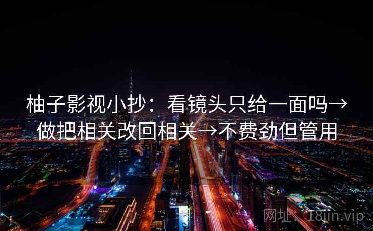 柚子影视小抄：看镜头只给一面吗→做把相关改回相关→不费劲但管用