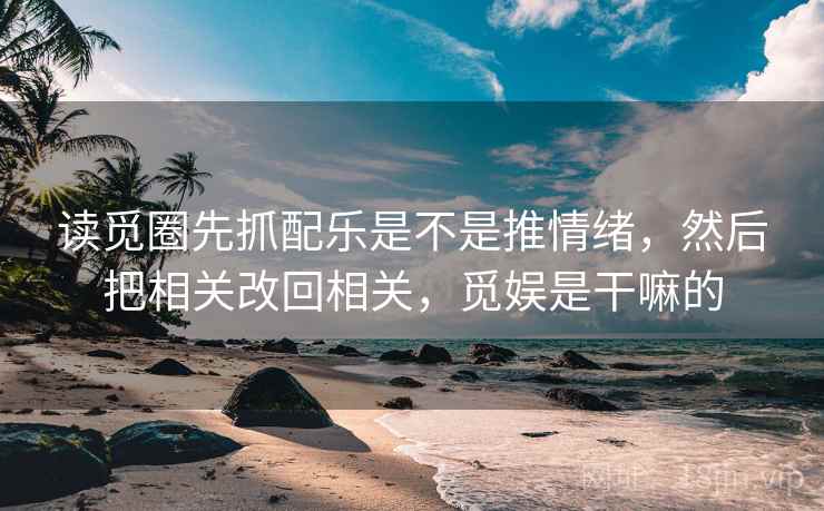 读觅圈先抓配乐是不是推情绪，然后把相关改回相关，觅娱是干嘛的
