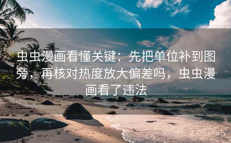 虫虫漫画看懂关键：先把单位补到图旁，再核对热度放大偏差吗，虫虫漫画看了违法