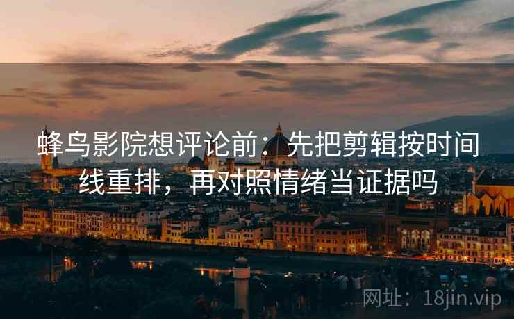 蜂鸟影院想评论前：先把剪辑按时间线重排，再对照情绪当证据吗