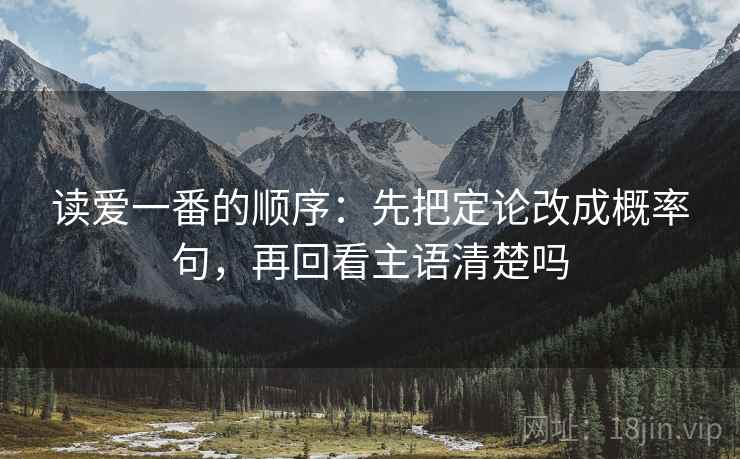 读爱一番的顺序：先把定论改成概率句，再回看主语清楚吗