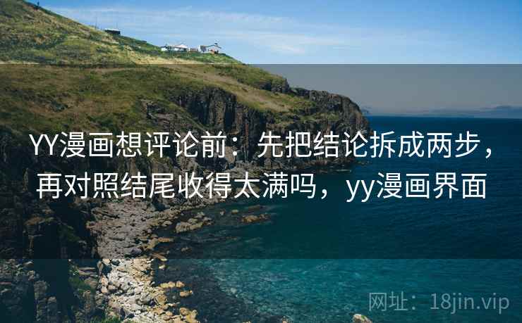 YY漫画想评论前：先把结论拆成两步，再对照结尾收得太满吗，yy漫画界面